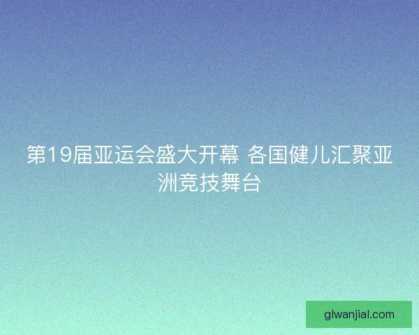 第19届亚运会盛大开幕 各国健儿汇聚亚洲竞技舞台