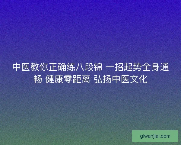 中医教你正确练八段锦 一招起势全身通畅 健康零距离 弘扬中医文化