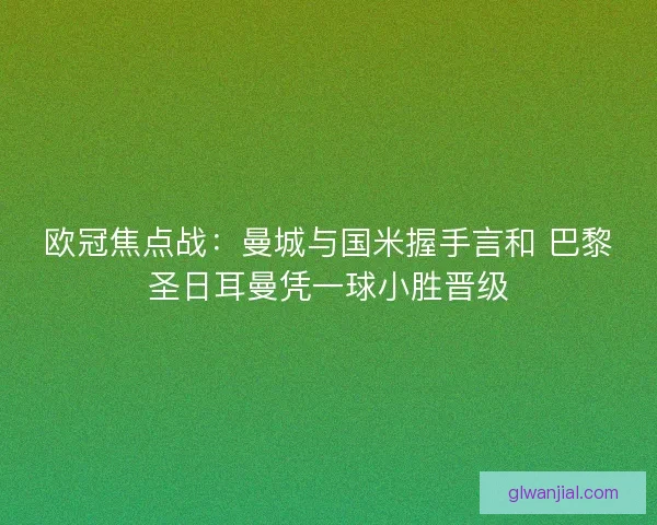 欧冠焦点战：曼城与国米握手言和 巴黎圣日耳曼凭一球小胜晋级