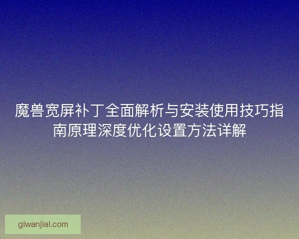 魔兽宽屏补丁全面解析与安装使用技巧指南原理深度优化设置方法详解