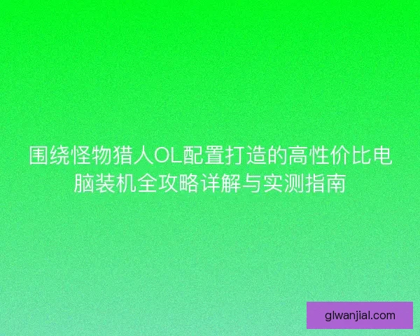 围绕怪物猎人OL配置打造的高性价比电脑装机全攻略详解与实测指南