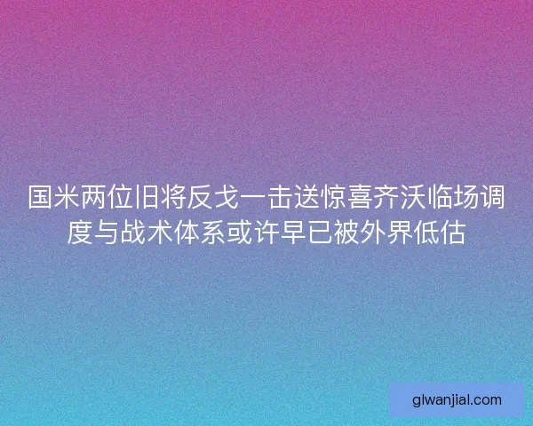 国米两位旧将反戈一击送惊喜齐沃临场调度与战术体系或许早已被外界低估